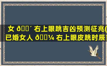 女 🌴 右上眼跳吉凶预测征兆(已婚女人 🌼 右上眼皮跳时辰吉兆)